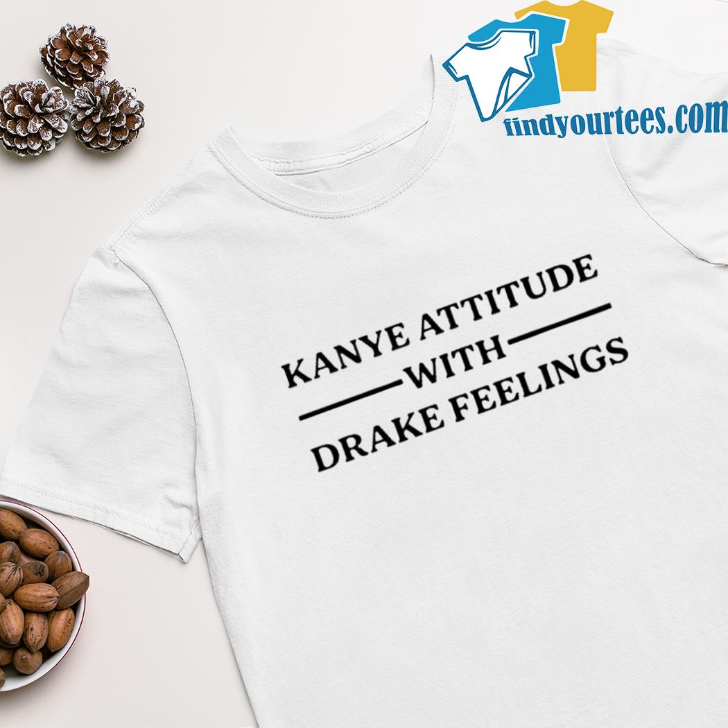 Kanye attitude with drake feelings shirt