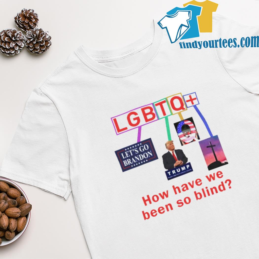 Lgbtq+ how have we been so blind shirt
