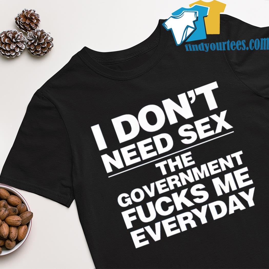 I don't need sex the government fucks me every day shirt