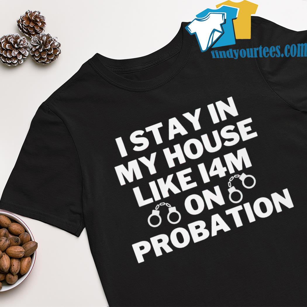 I stay in my house like i4m on probation shirt