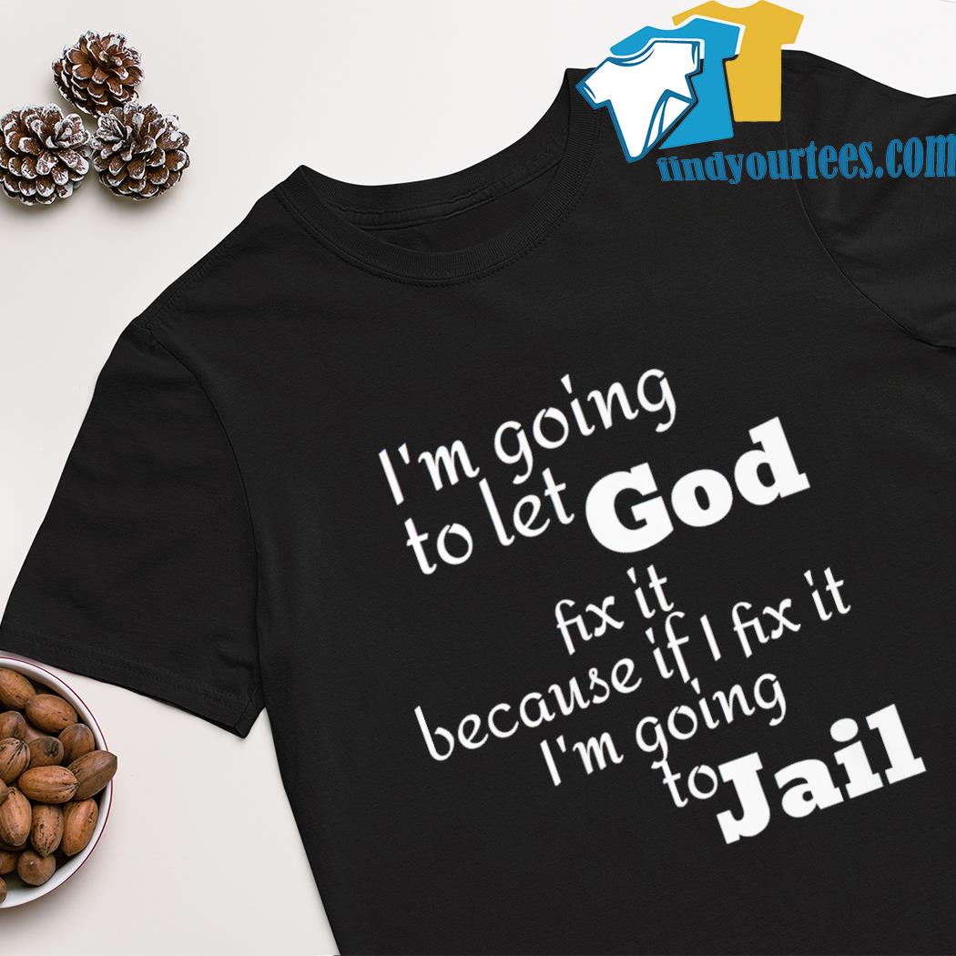 i'm going to let god fix it because if i fix it i'm going to jail shirt