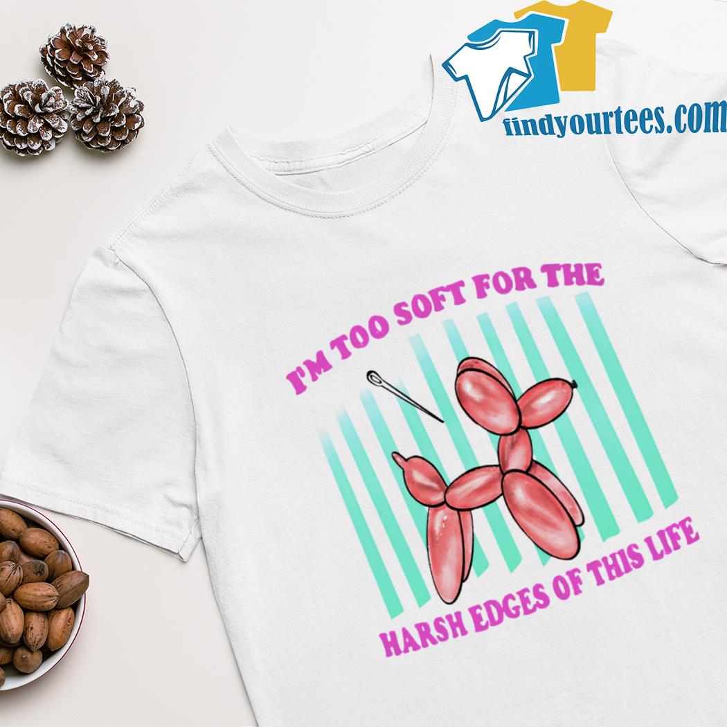 I'm too soft for the harsh edges of this life shirt