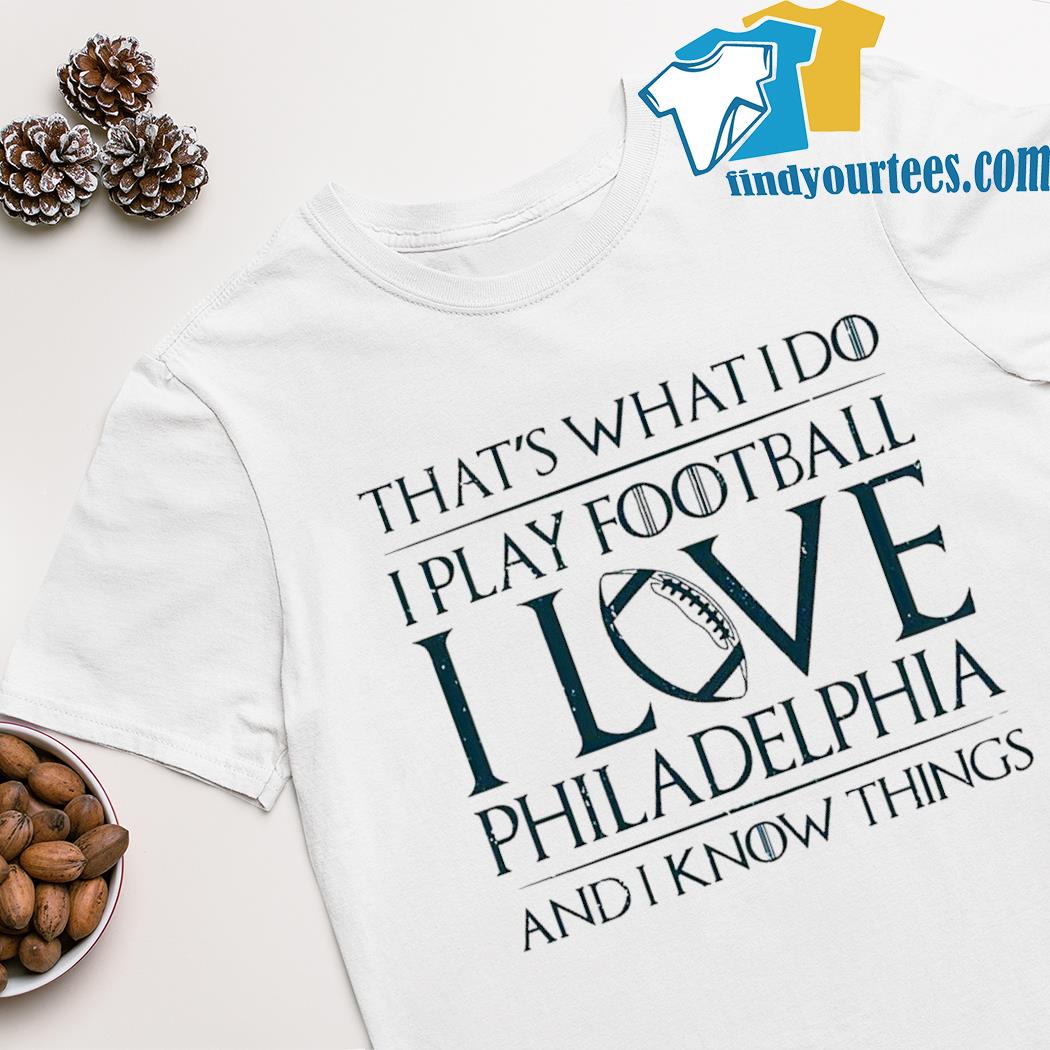 Thats what i do i play football i love Philadelphia and i know things shirt