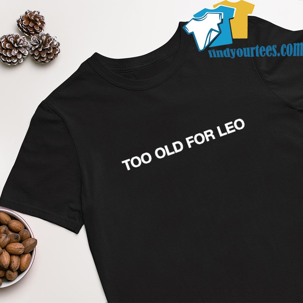 Too old for leo shirt