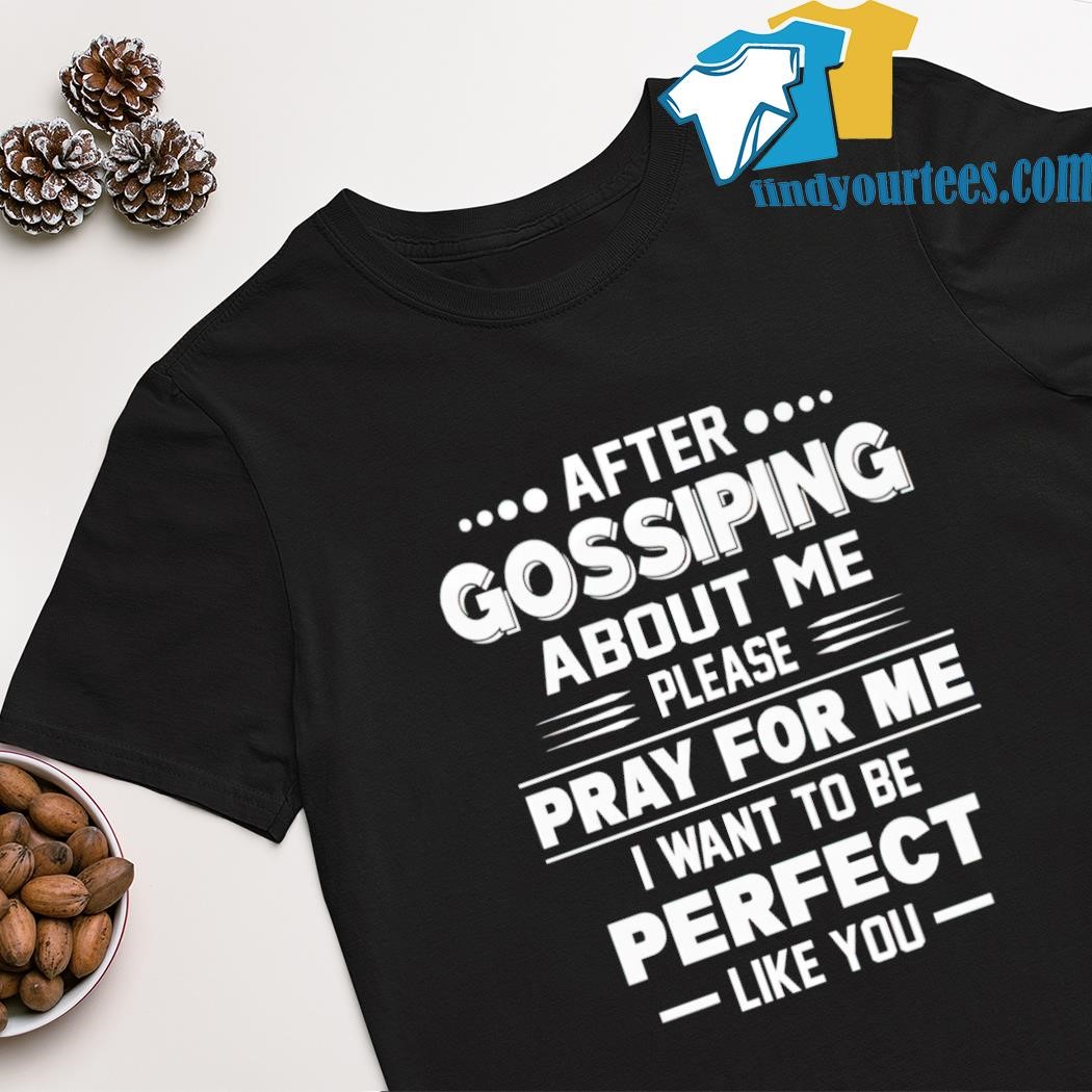 Best after gossiping about me please pray for me i want to be perfect like you shirt