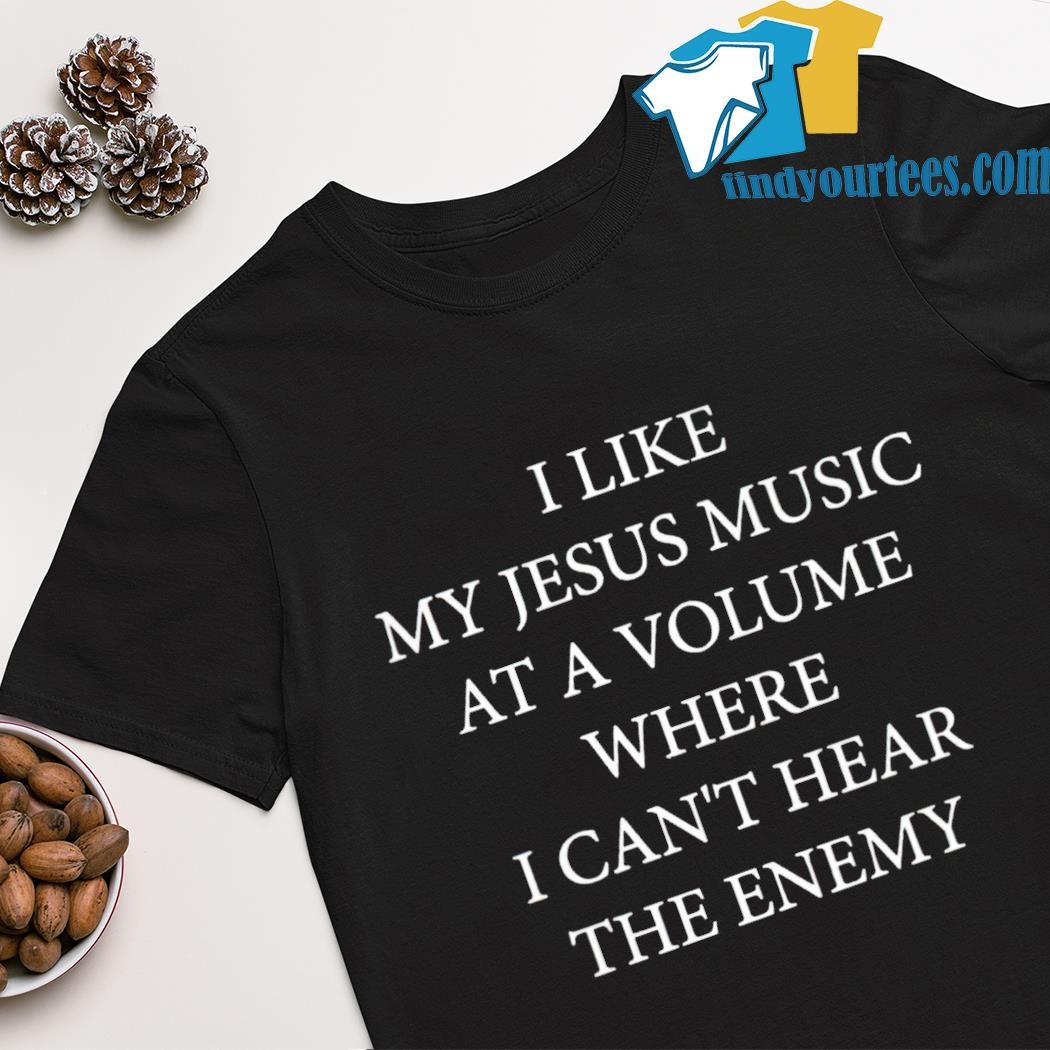Best i like my Jesus music at a volume where i can't hear the enemy shirt