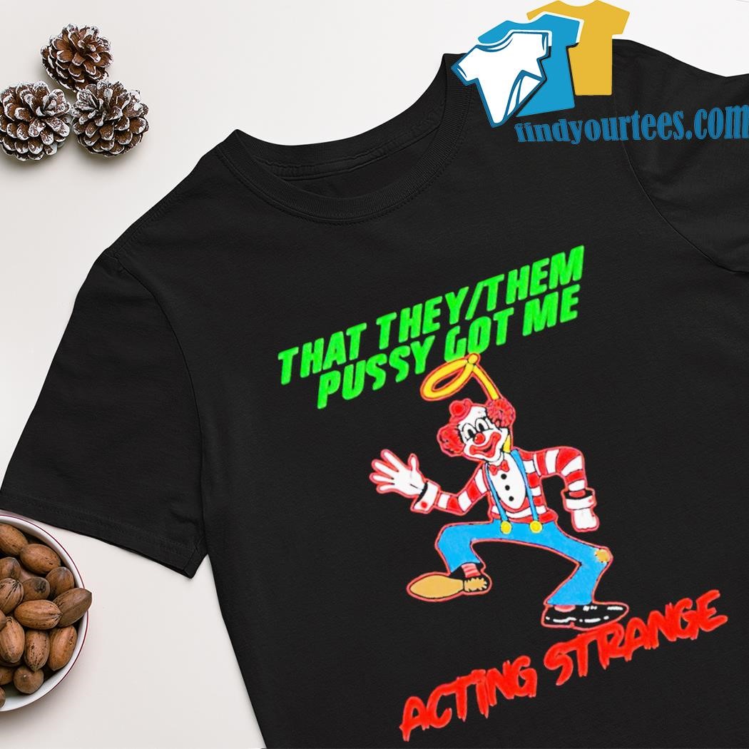 Top clown that they or them pussy got me acting strange shirt