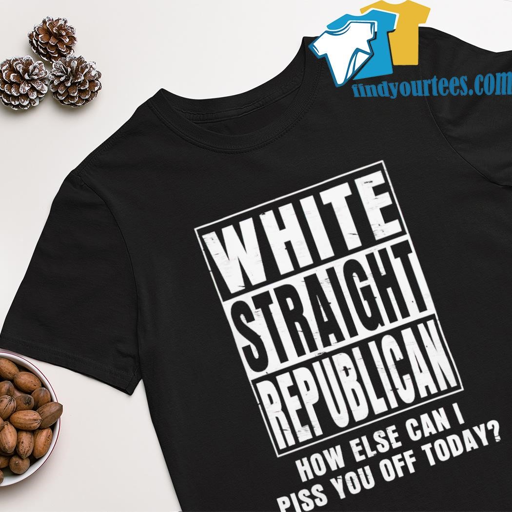 White straight republican how else can i piss you off today shirt